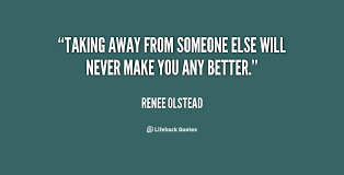 Taking away from someone else will never make you any better ... via Relatably.com