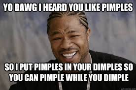 Yo dawg I heard you like Pimples So I put Pimples in your Dimples ... via Relatably.com
