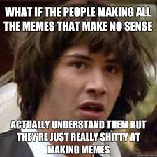 what if the people making all the memes that make no sense ... via Relatably.com