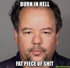 BURN IN HELL FAT PIECE OF SHIT - | Make a Meme via Relatably.com