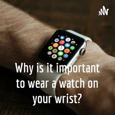 Why is it important to wear a watch on your wrist?