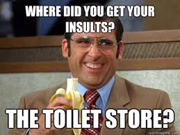 where did you get your insults? the toilet store? - Brick Tamland ... via Relatably.com