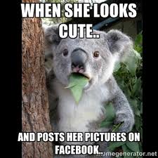When she looks cute.. And posts her pictures on Facebook.. - Koala ... via Relatably.com