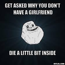 forever-alone-meme-generator-get-asked-why-you-don-t-have-a-girlfriend-die-a-little-bit-inside-6cd592.jpg via Relatably.com