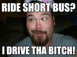 RIDE SHORT BUS? I DRIVE THA BITCH! - Misc - quickmeme via Relatably.com