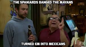No, the Spaniards banged the Mayans, turned em into Mexicans - Imgur via Relatably.com