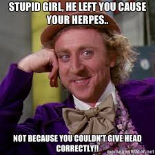 Stupid girl, he left you cause your herpes.. Not because you ... via Relatably.com