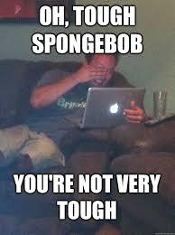 Oh, Tough spongebob You&#39;re not very tough - MEME DAD - quickmeme via Relatably.com