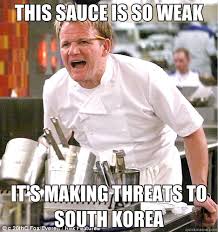 THIS SAUCE IS SO WEAK IT&#39;S MAKING THREATS TO SOUTH KOREA - gordon ... via Relatably.com