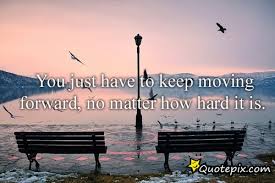 You Just Have To Keep Moving Forward, No Matter How Hard It Is ... via Relatably.com