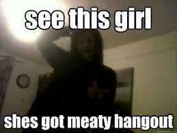 see this girl shes got meaty hangout - funny - quickmeme via Relatably.com