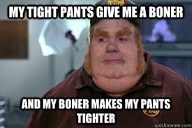 My tight pants give me a boner And my boner makes my pants tighter ... via Relatably.com