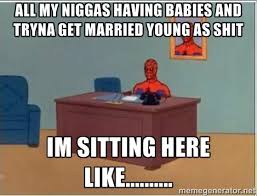 All my niggas having babies and tryna get married young as shit im ... via Relatably.com