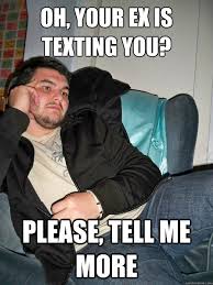 oh, your ex is texting you? please, tell me more - incredulous ... via Relatably.com