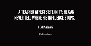 A teacher affects eternity; he can never tell where his influence ... via Relatably.com