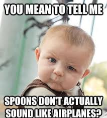 Toddler Meme - You mean to tell me spoons don&#39;t actually sound ... via Relatably.com