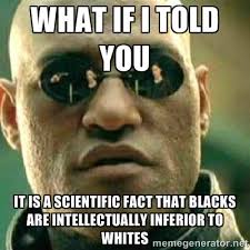 what if i told you it is a scientific fact that blacks are ... via Relatably.com