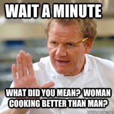 wait a minute what did you mean? woman cooking better than man ... via Relatably.com