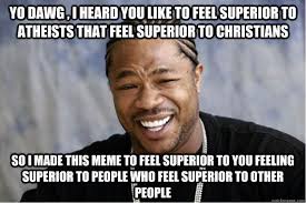 Yo dawg , i heard you like to feel superior to atheists that feel ... via Relatably.com