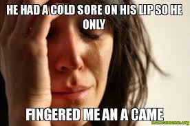 He had a cold sore on his lip so he only Fingered me an a came ... via Relatably.com
