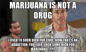 Marijuana is not a drug I used to suck dick for coke. Now that&#39;s ... via Relatably.com