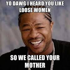 Yo Dawg I Heard You Like Loose Women So We Called Your Mother ... via Relatably.com