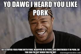 Yo dawg I heard you like pork So I stuffed your pork with pork ... via Relatably.com