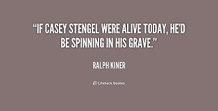 If Casey Stengel were alive today, he&#39;d be spinning in his grave ... via Relatably.com