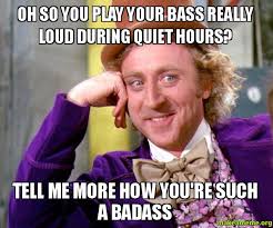 Oh so you play your bass really loud during quiet hours? Tell me ... via Relatably.com