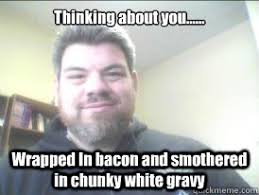 Thinking about you...... Wrapped In bacon and smothered in chunky ... via Relatably.com