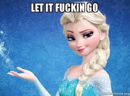 LET IT FUCKIN GO - Elsa from Frozen | Make a Meme via Relatably.com