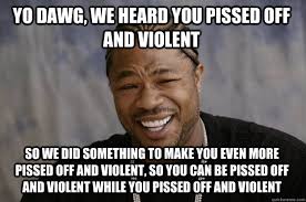 Yo dawg, we heard you pissed off and violent So we did something ... via Relatably.com