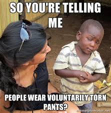 so you&#39;re telling me people wear voluntarily torn pants ... via Relatably.com