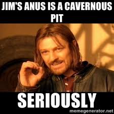 Jim&#39;s anus is a cavernous pit seriously - One does not simply ... via Relatably.com