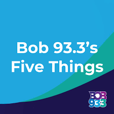 Bob 93.3's Five Things