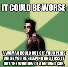 It could be worse A woman could cut off your penis while you&#39;re ... via Relatably.com