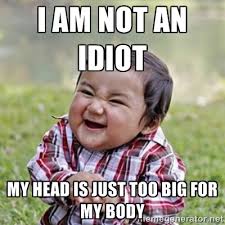 I AM NOT AN IDIOT MY HEAD IS JUST TOO BIG FOR MY BODY - evil ... via Relatably.com