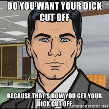 do you want your dick cut off because that&#39;s how you get your dick ... via Relatably.com