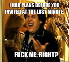 I had plans before you invited at the last minute. FUCK ME, RIGHT ... via Relatably.com