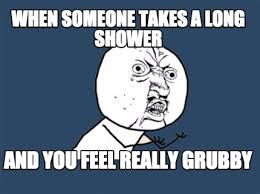 Meme Maker - when someone takes a long shower and you feel really ... via Relatably.com