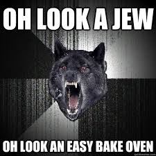 oh look a jew oh look an easy bake oven - Insanity Wolf - quickmeme via Relatably.com