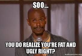 Soo... You do realize you&#39;re fat and ugly right? - Dave Chapelle ... via Relatably.com