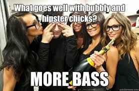 What goes well with bubbly and hipster chicks? MORE BASS - More ... via Relatably.com