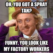 oh, you got a spray tan? funny, you look like my factory workers ... via Relatably.com