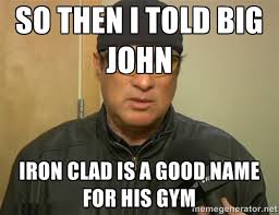 so then I told Big John iron clad is a good name for his gym ... via Relatably.com