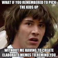 What if you remembered to pick the kids up Without me having to ... via Relatably.com