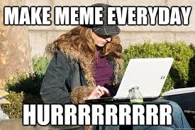 Make meme everyday Hurrrrrrrrr - Useless meme - quickmeme via Relatably.com