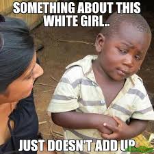 SOMETHING ABOUT THIS WHITE GIRL.. JUST DOESN&#39;T ADD UP meme - Third ... via Relatably.com