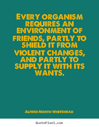 Alfred North Whitehead image quotes - Every organism requires an ... via Relatably.com
