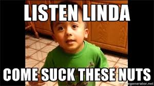 listen linda Come suck these nuts - LIsten Linda | Meme Generator via Relatably.com